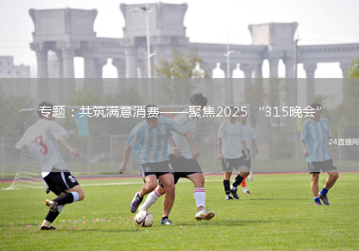 專題：共筑滿意消費——聚焦2025 “315晚會”